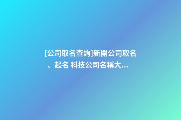 [公司取名查詢]新開公司取名、起名 科技公司名稱大全-第1張-公司起名-玄機派